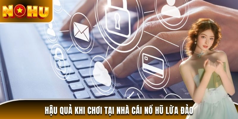Hậu quả khi chơi tại nhà cái nổ hũ lừa đảo