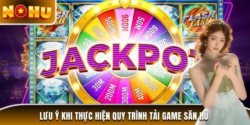 Lưu ý khi thực hiện quy trình tải game săn hũ đổi thưởng