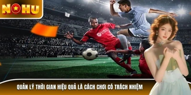 Quản lý thời gian hiệu quả là cách chơi có trách nhiệm